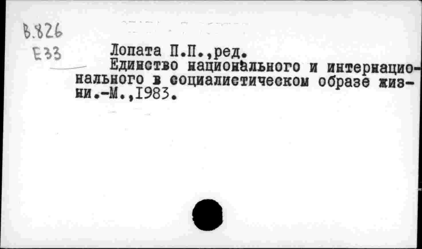 ﻿Лопата П.П.,ред.
Единство национального и интернационального в социалистическом образе жиз-ни.-М.,1983.